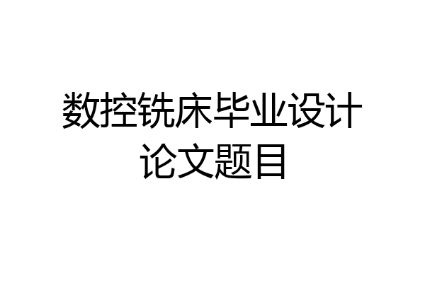 数控铣床毕业设计论文题目