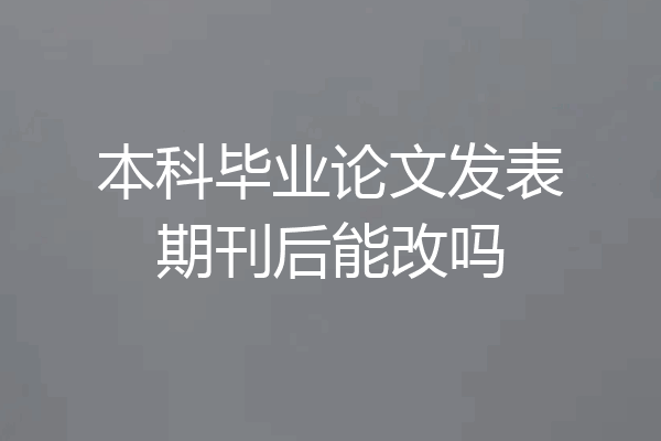 本科毕业论文发表期刊后能改吗