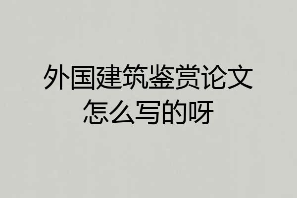 外国建筑鉴赏论文怎么写的呀