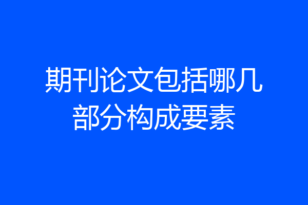 期刊论文包括哪几部分构成要素