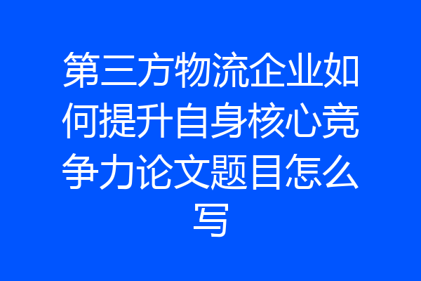 第三方物流企业如何提升自身核心竞争力论文题目怎么写