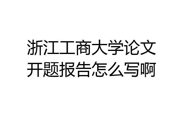 浙江工商大学论文开题报告怎么写啊