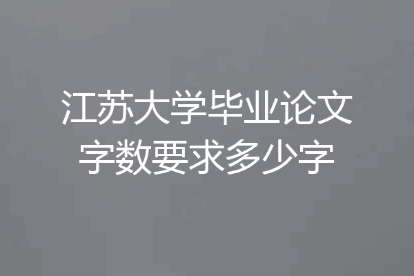江苏大学毕业论文字数要求多少字