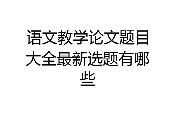语文教学论文题目大全最新选题有哪些