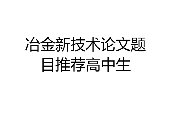 冶金新技术论文题目推荐高中生