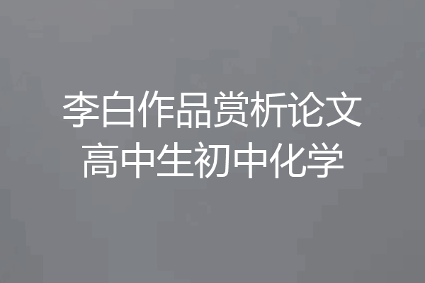 李白作品赏析论文高中生初中化学