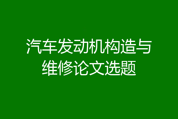 汽车发动机构造与维修论文选题