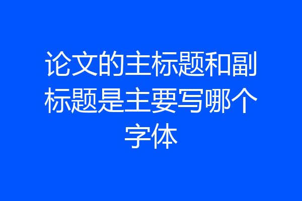 论文的主标题和副标题是主要写哪个字体