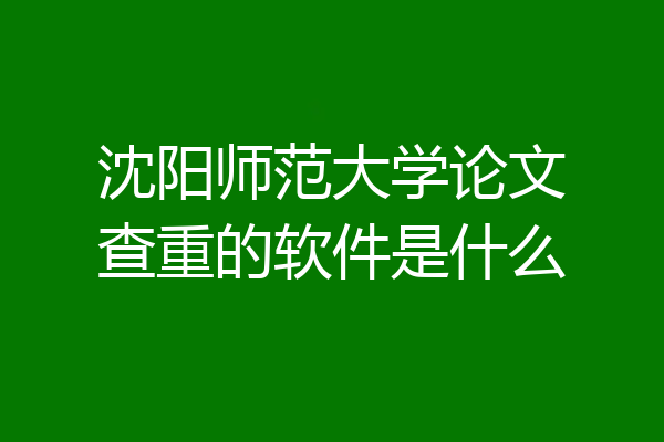 沈阳师范大学论文查重的软件是什么