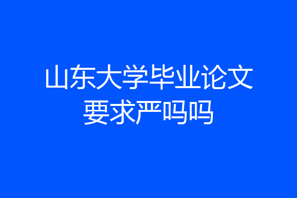 山东大学毕业论文要求严吗吗