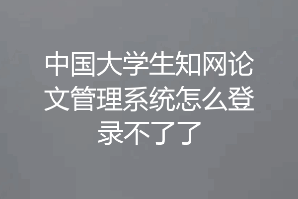 中国大学生知网论文管理系统怎么登录不了了