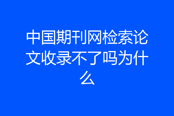 中国期刊网检索论文收录不了吗为什么
