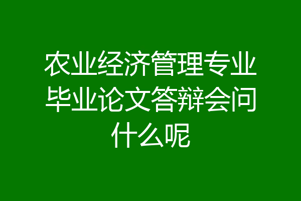 农业经济管理专业毕业论文答辩会问什么呢