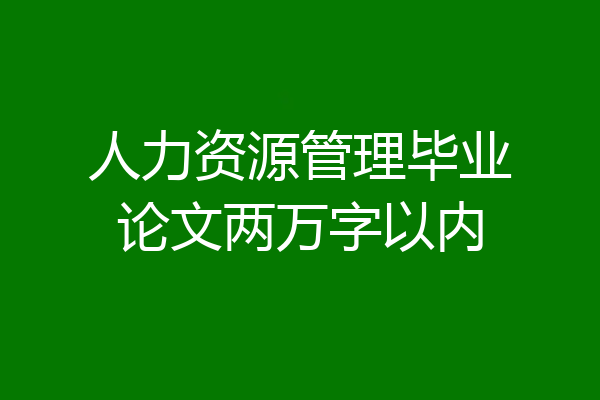 人力资源管理毕业论文两万字以内
