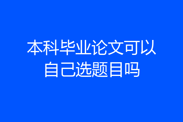 本科毕业论文可以自己选题目吗