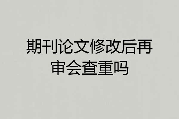 期刊论文修改后再审会查重吗