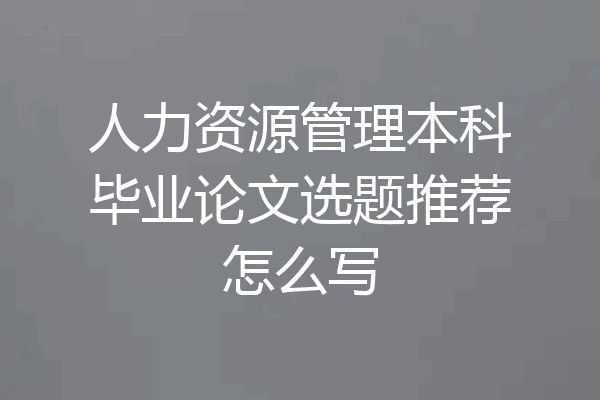 人力资源管理本科毕业论文选题推荐怎么写
