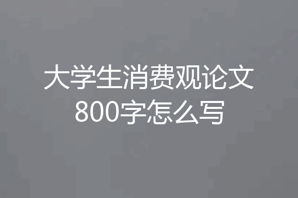 大学生消费观论文800字怎么写