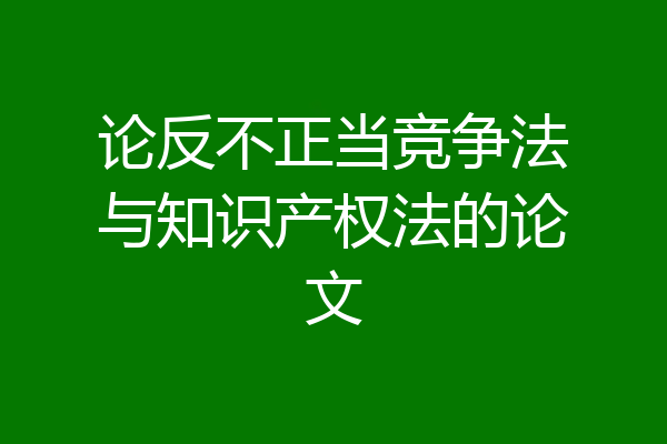论反不正当竞争法与知识产权法的论文