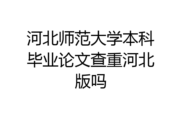 河北师范大学本科毕业论文查重河北版吗