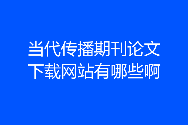 当代传播期刊论文下载网站有哪些啊