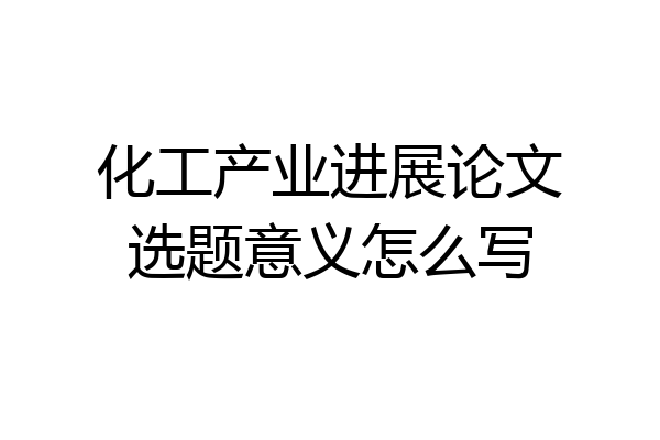 化工产业进展论文选题意义怎么写