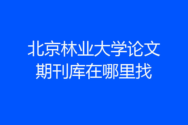 北京林业大学论文期刊库在哪里找