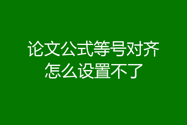 论文公式等号对齐怎么设置不了