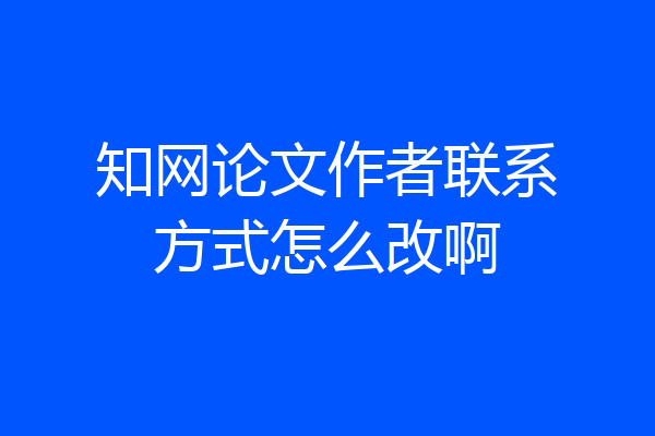 知网论文作者联系方式怎么改啊