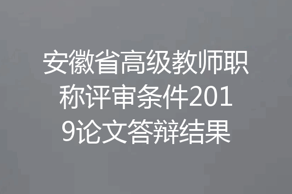 安徽省高级教师职称评审条件2019论文答辩结果