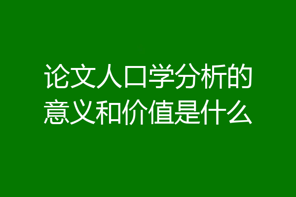 论文人口学分析的意义和价值是什么