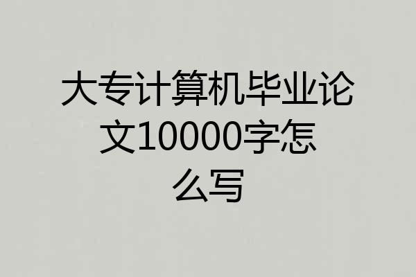 大专计算机毕业论文10000字怎么写