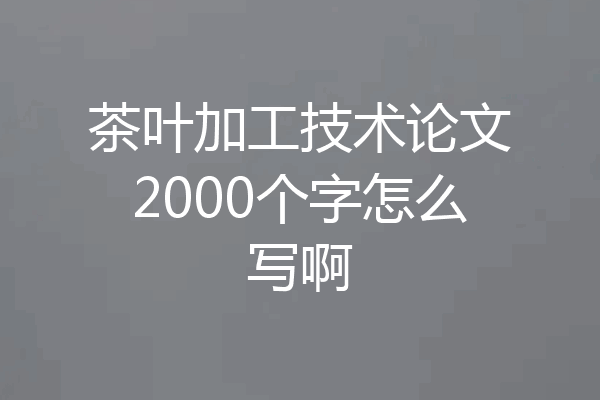 茶叶加工技术论文2000个字怎么写啊