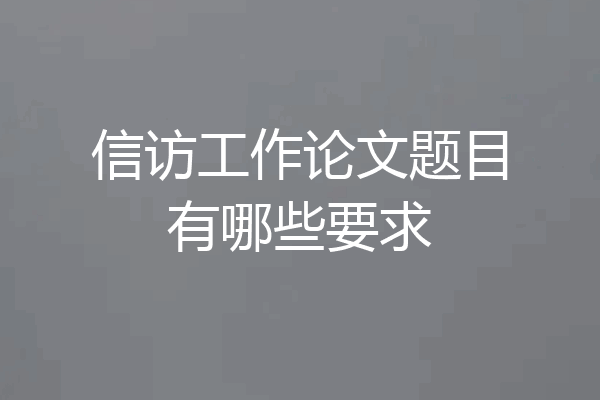 信访工作论文题目有哪些要求