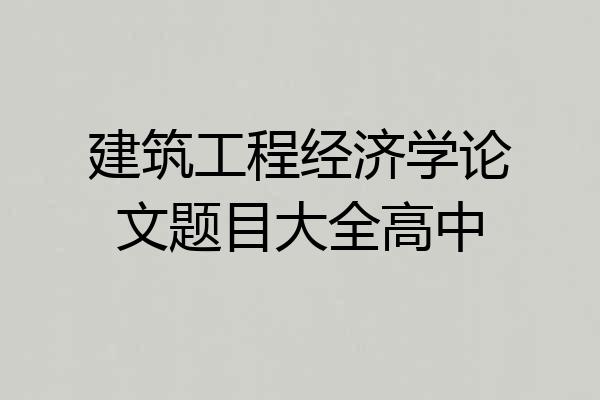 建筑工程经济学论文题目大全高中