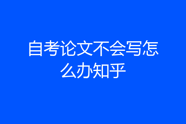 自考论文不会写怎么办知乎