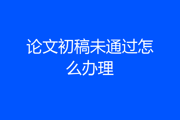 论文初稿未通过怎么办理