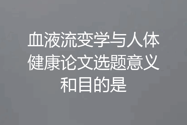 血液流变学与人体健康论文选题意义和目的是