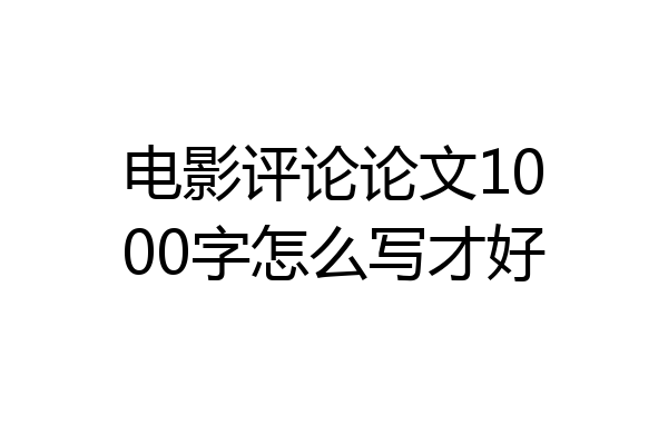 电影评论论文1000字怎么写才好