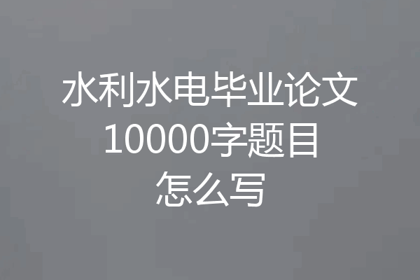 水利水电毕业论文10000字题目怎么写