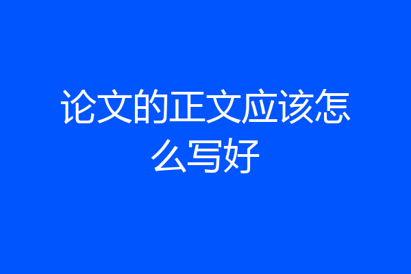 论文的正文应该怎么写好