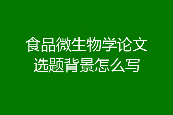 食品微生物学论文选题背景怎么写