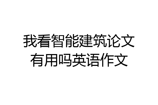 我看智能建筑论文有用吗英语作文