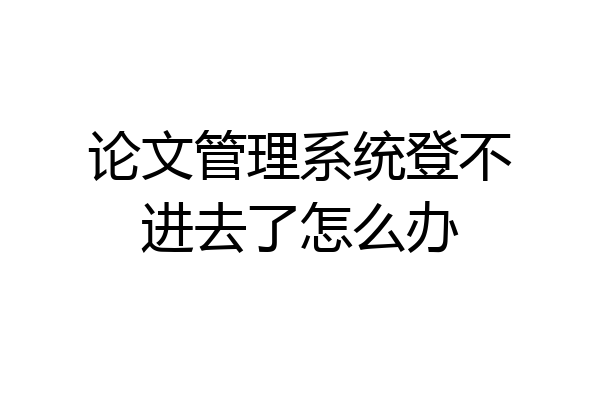 论文管理系统登不进去了怎么办