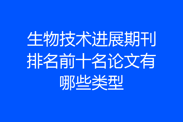 生物技术进展期刊排名前十名论文有哪些类型
