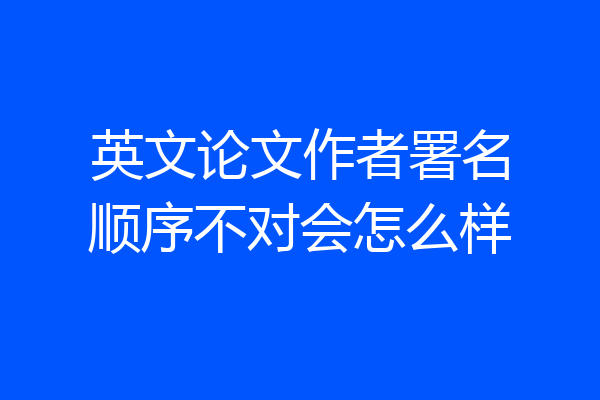 英文论文作者署名顺序不对会怎么样