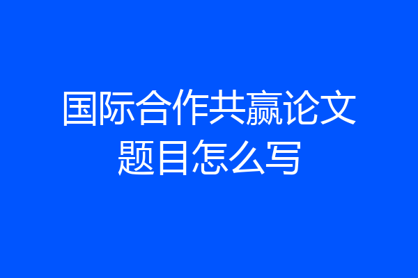 国际合作共赢论文题目怎么写