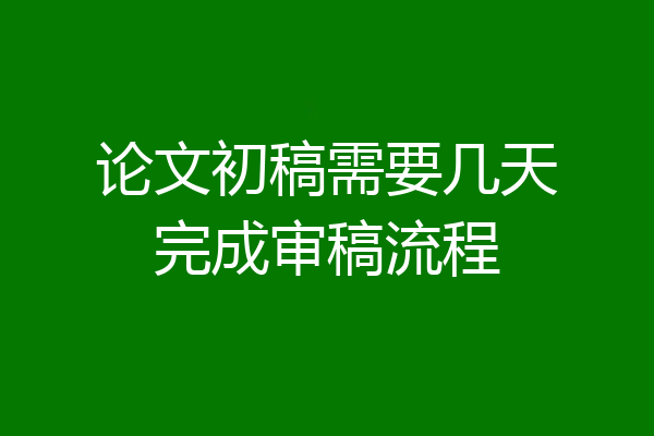 论文初稿需要几天完成审稿流程