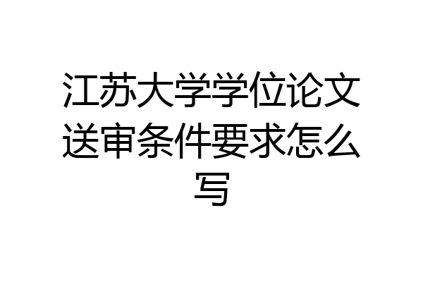江苏大学学位论文送审条件要求怎么写