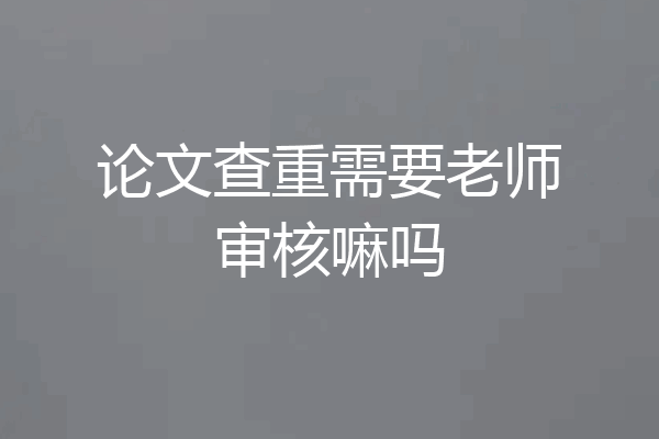 论文查重需要老师审核嘛吗